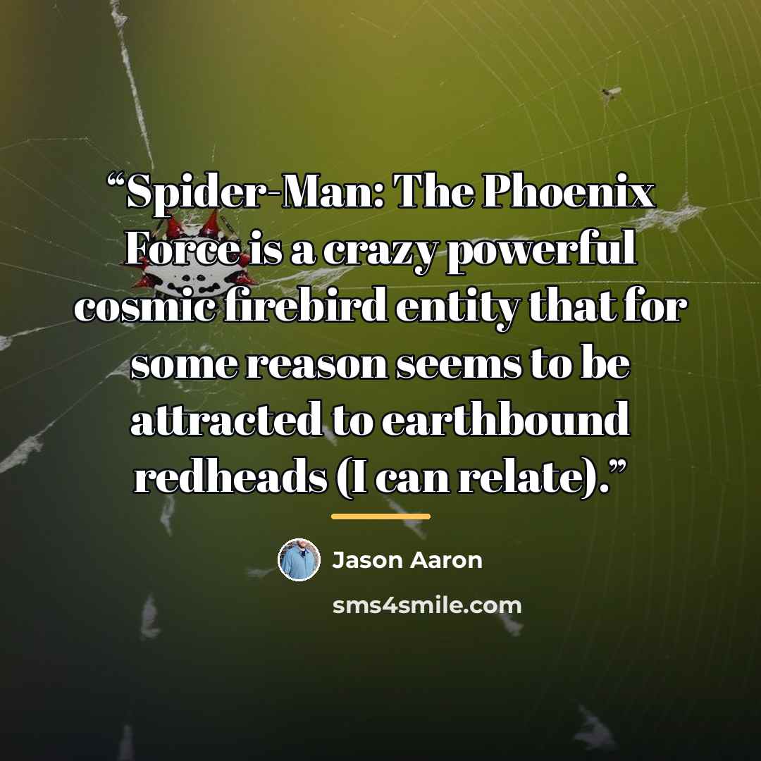 “Spider-Man: The Phoenix Force is a crazy powerful cosmic firebird entity that for some reason seems to be attracted to earthbound redheads (I can relate).” quote by Jason Aaron