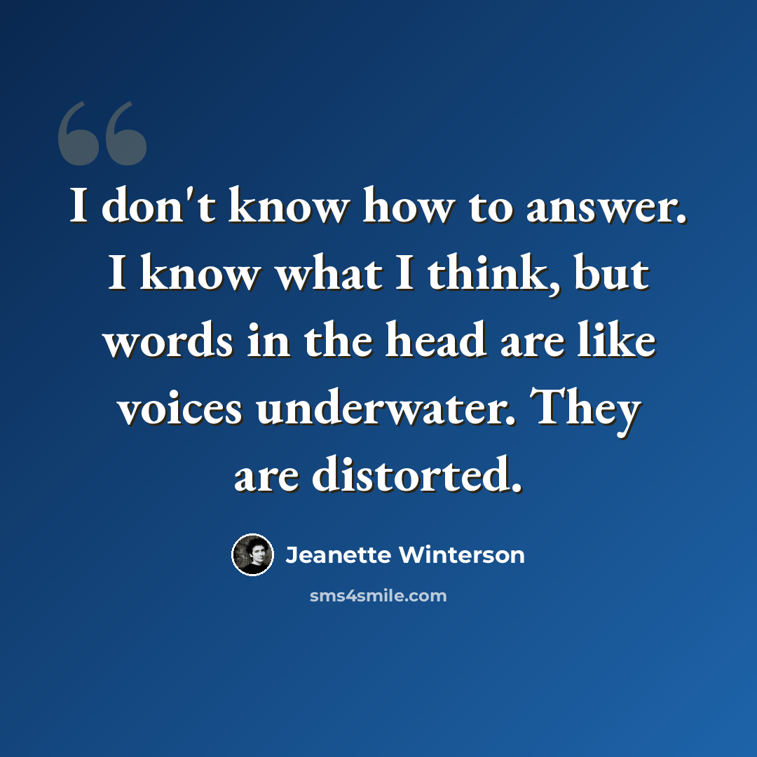 “I don't know how to answer. I know what I think, but words in the head are like voices underwater. They are distorted.” quote by Jeanette Winterson