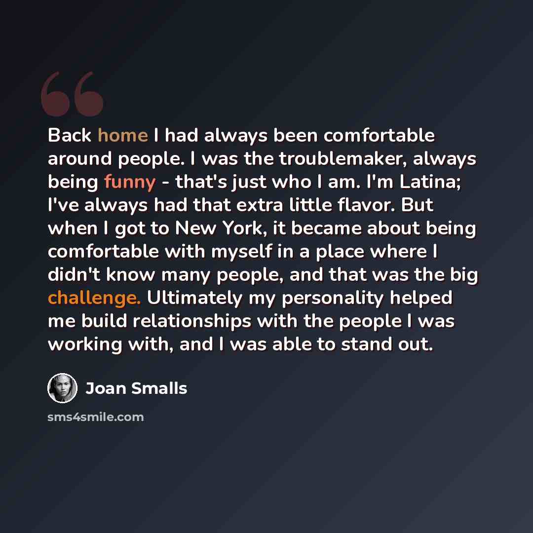 “Back home I had always been comfortable around people. I was the troublemaker, always being funny - that's just who I am. I'm Latina; I've always had that extra little flavor. But when I got to New York, it became about being comfortable with myself in a place where I didn't know many people, and…” quote by Joan Smalls