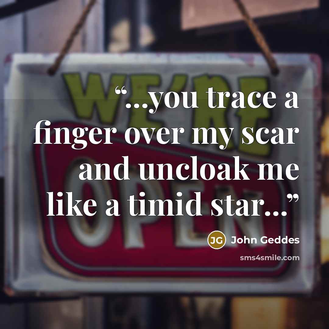 “...you trace a finger over my scar and uncloak me like a timid star...” quote by John Geddes