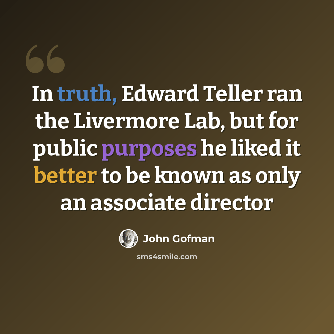 “In truth, Edward Teller ran the Livermore Lab, but for public purposes he liked it better to be known as only an associate director” quote by John Gofman
