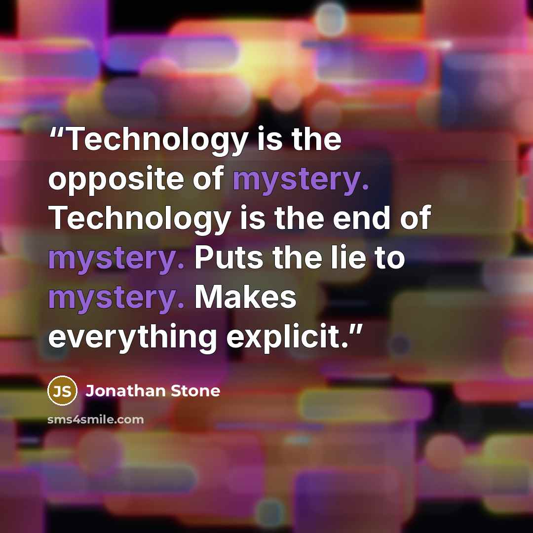 “Technology is the opposite of mystery. Technology is the end of mystery. Puts the lie to mystery. Makes everything explicit.” quote by Jonathan Stone