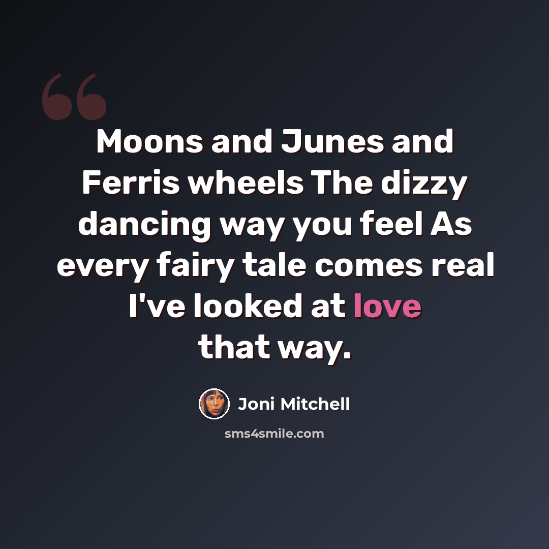 “Moons and Junes and Ferris wheels The dizzy dancing way you feel As every fairy tale comes real I've looked at love that way.” quote by Joni Mitchell
