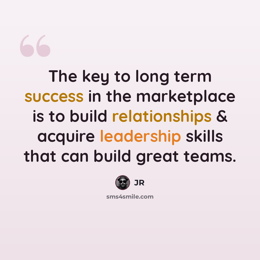 “The key to long term success in the marketplace is to build relationships & acquire leadership skills that can build great teams.” quote by JR