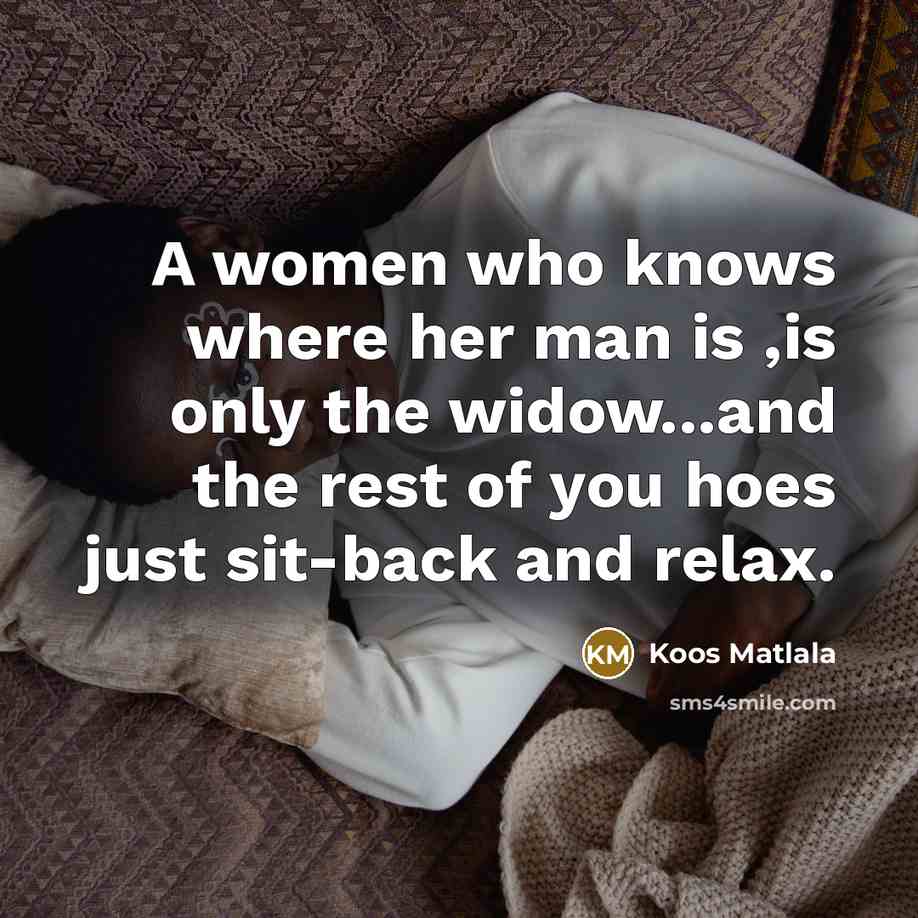 “A women who knows where her man is ,is only the widow...and the rest of you hoes just sit-back and relax.” quote by Koos Matlala