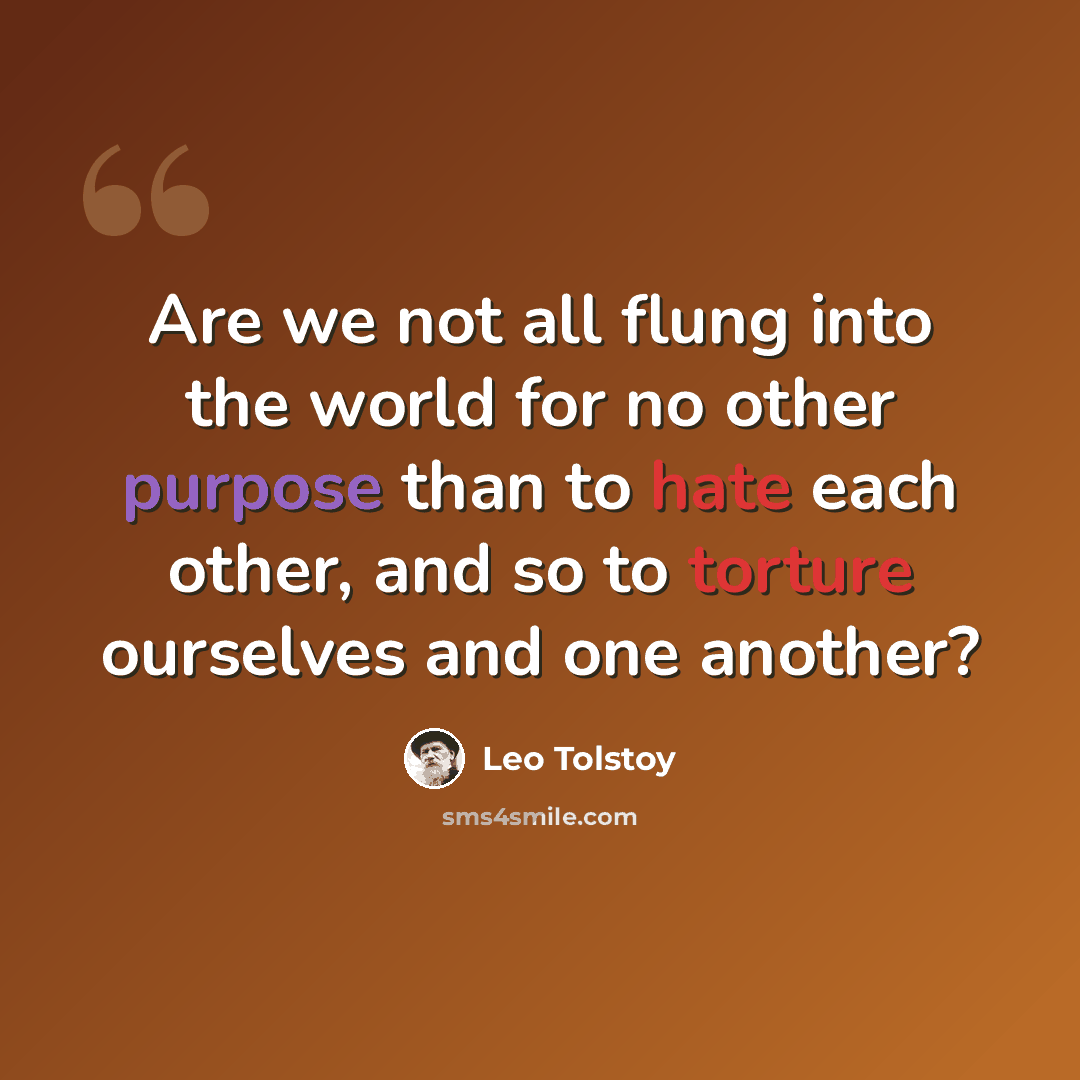 “Are we not all flung into the world for no other purpose than to hate each other, and so to torture ourselves and one another?” quote by Leo Tolstoy