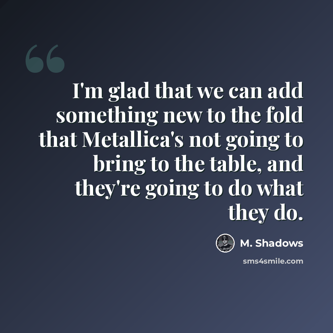 “I'm glad that we can add something new to the fold that Metallica's not going to bring to the table, and they're going to do what they do.” quote by M. Shadows