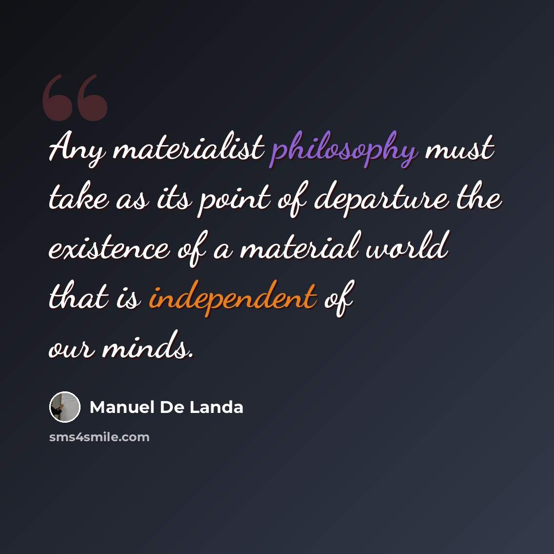 “Any materialist philosophy must take as its point of departure the existence of a material world that is independent of our minds.” quote by Manuel De Landa