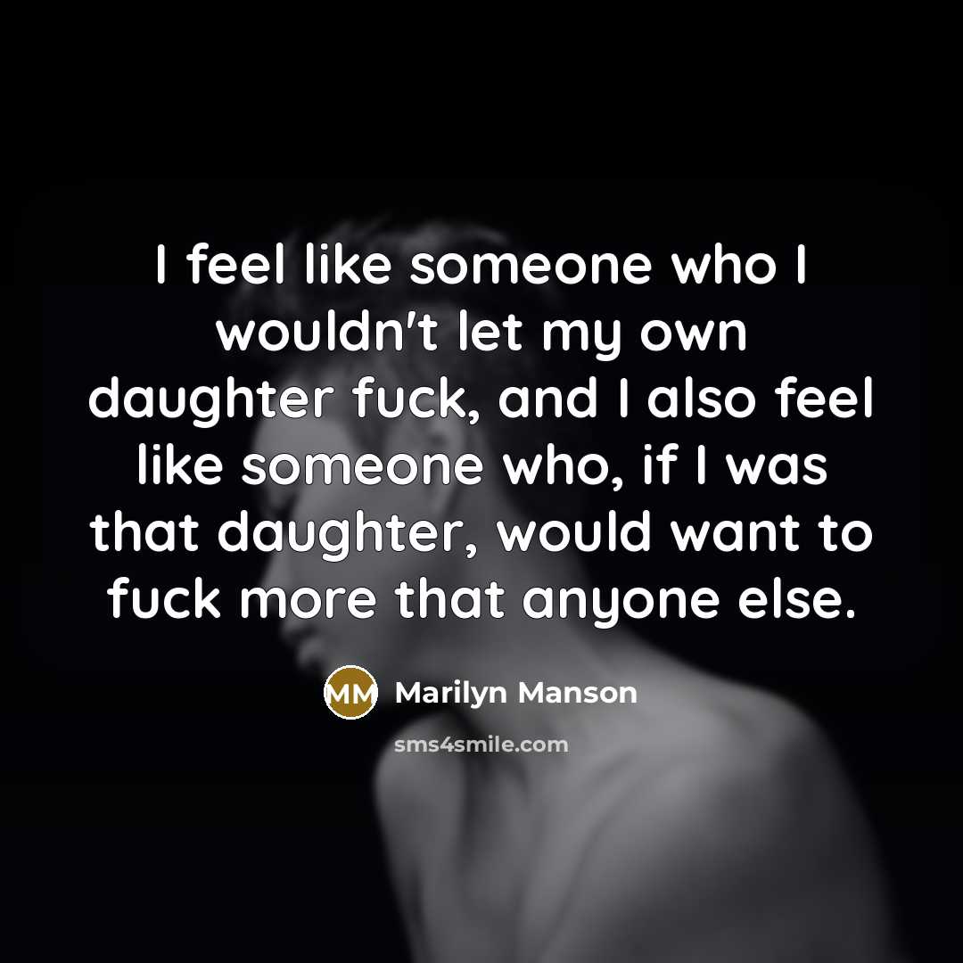 “I feel like someone who I wouldn't let my own daughter fuck, and I also feel like someone who, if I was that daughter, would want to fuck more that anyone else.” quote by Marilyn Manson