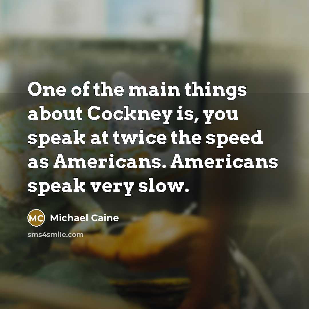 “One of the main things about Cockney is, you speak at twice the speed as Americans. Americans speak very slow.” quote by Michael Caine