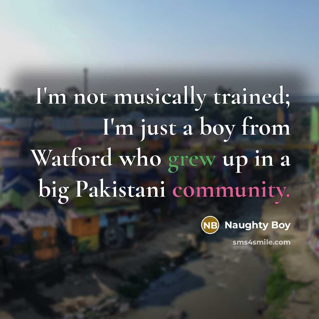 “I'm not musically trained; I'm just a boy from Watford who grew up in a big Pakistani community.” quote by Naughty Boy