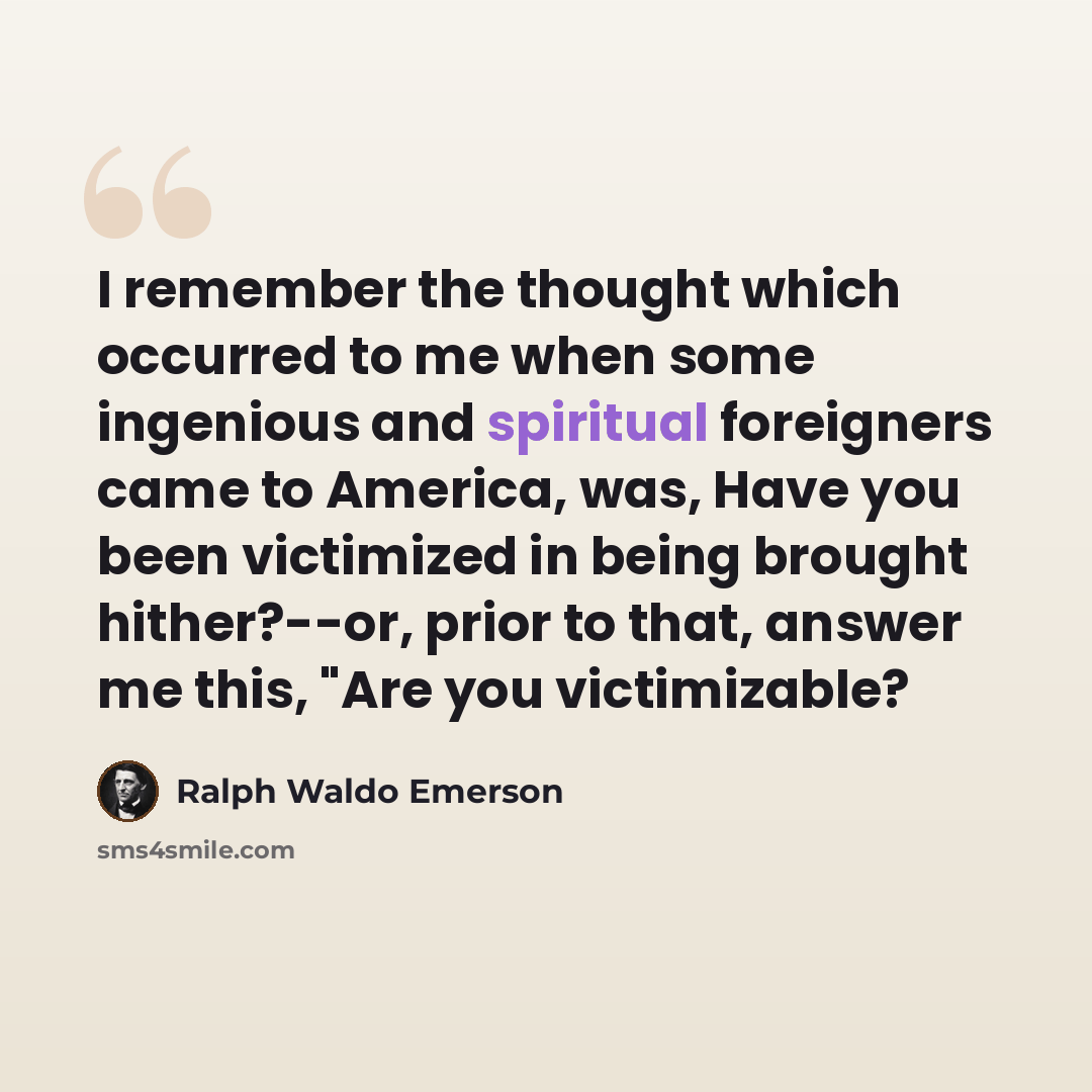 “I remember the thought which occurred to me when some ingenious and spiritual foreigners came to America, was, Have you been victimized in being brought hither?--or, prior to that, answer me this, "Are you victimizable?” quote by Ralph Waldo Emerson
