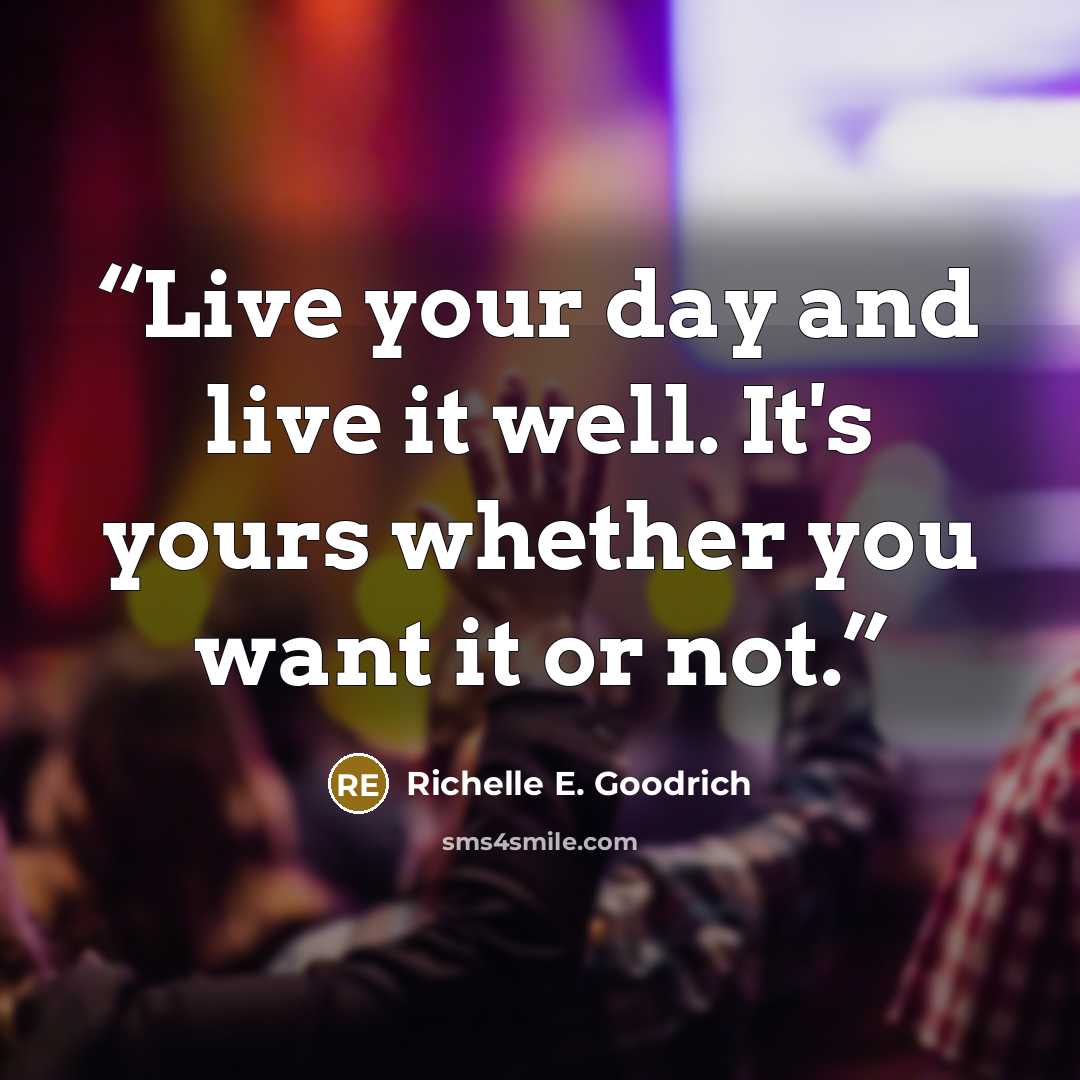“Live your day and live it well. It's yours whether you want it or not.” quote by Richelle E. Goodrich