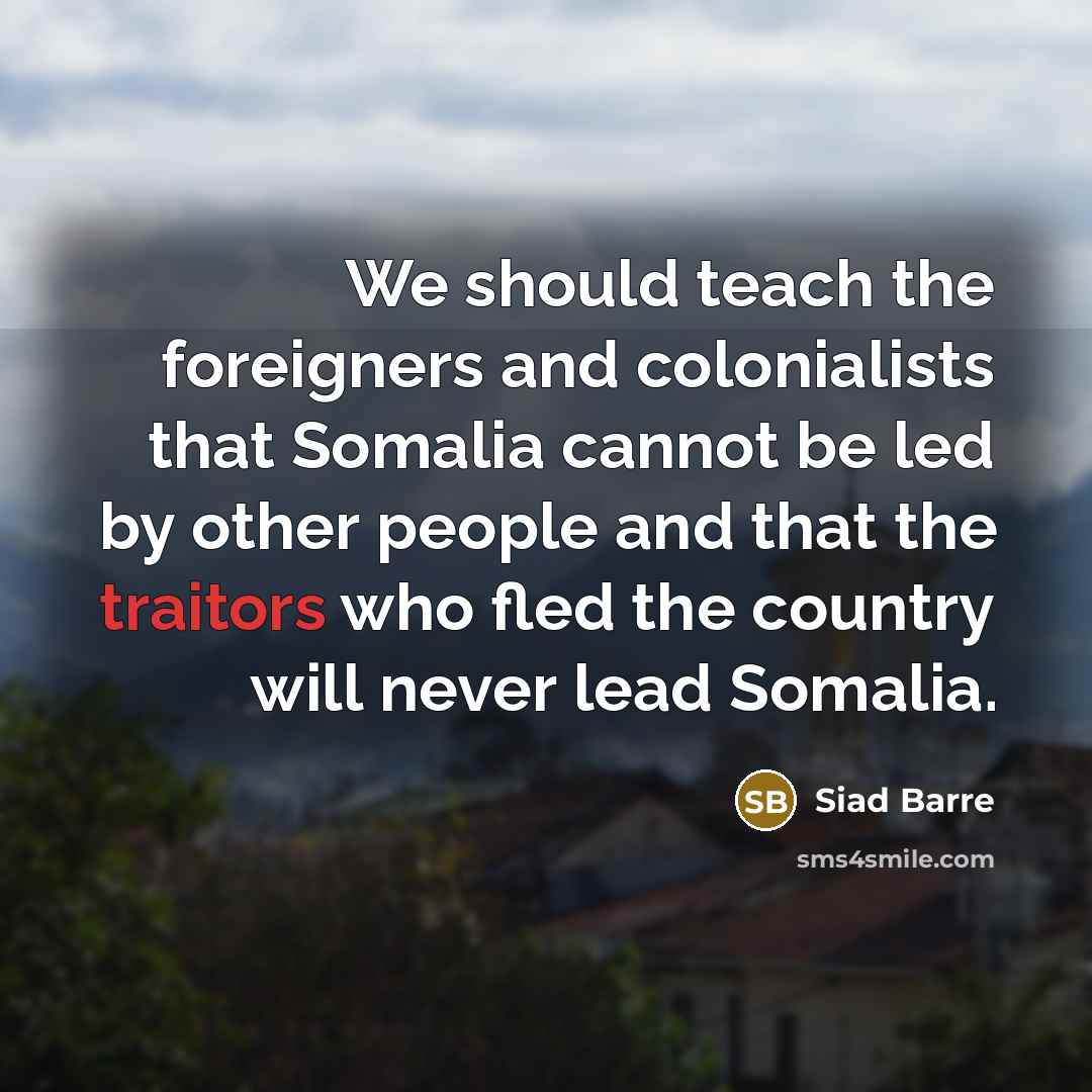 “We should teach the foreigners and colonialists that Somalia cannot be led by other people and that the traitors who fled the country will never lead Somalia.” quote by Siad Barre