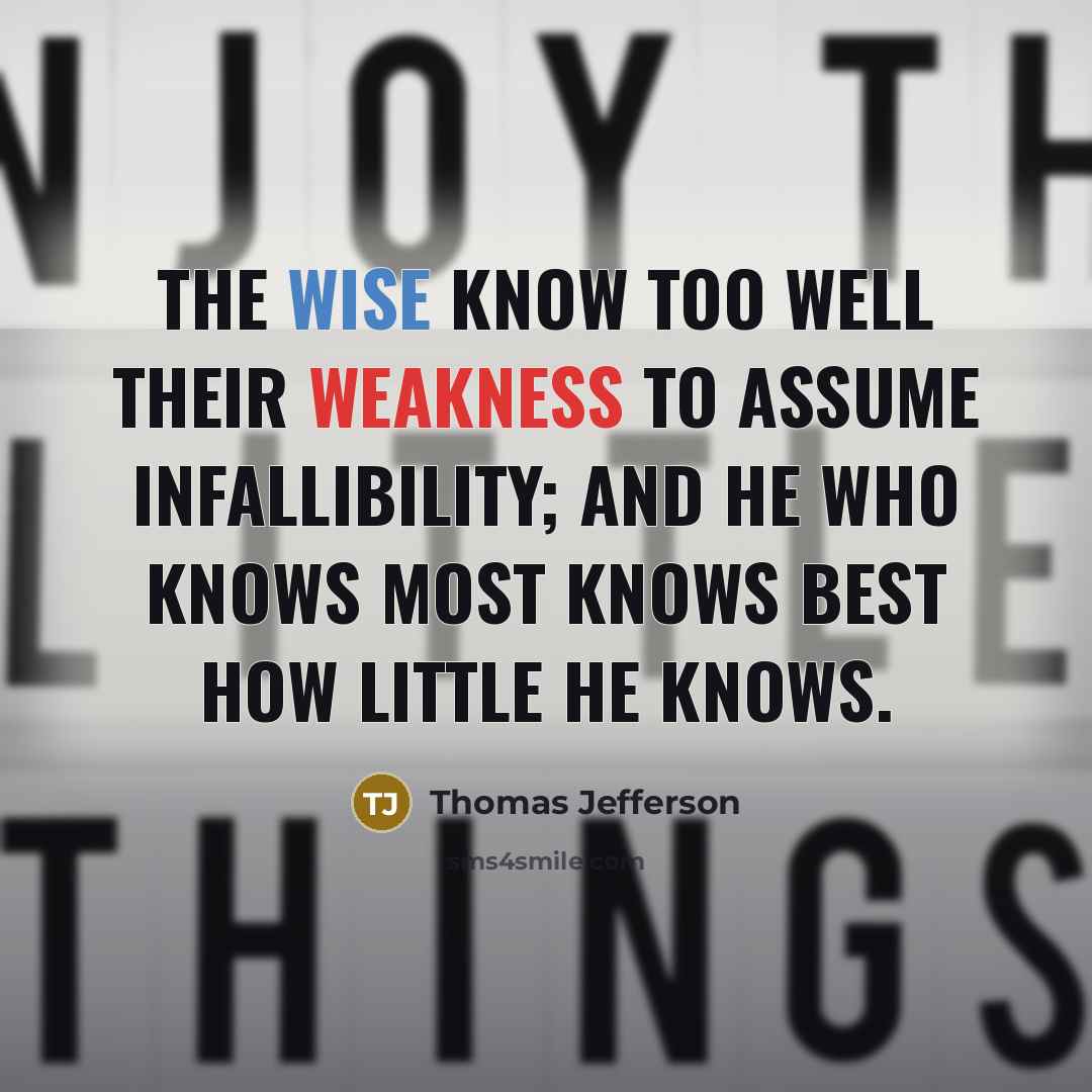 “The wise know too well their weakness to assume infallibility; and he who knows most knows best how little he knows.” quote by Thomas Jefferson