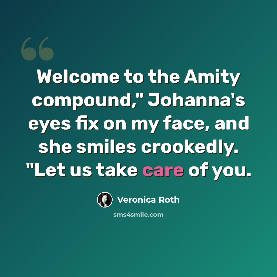 “Welcome to the Amity compound," Johanna's eyes fix on my face, and she smiles crookedly. "Let us take care of you.” quote by Veronica Roth