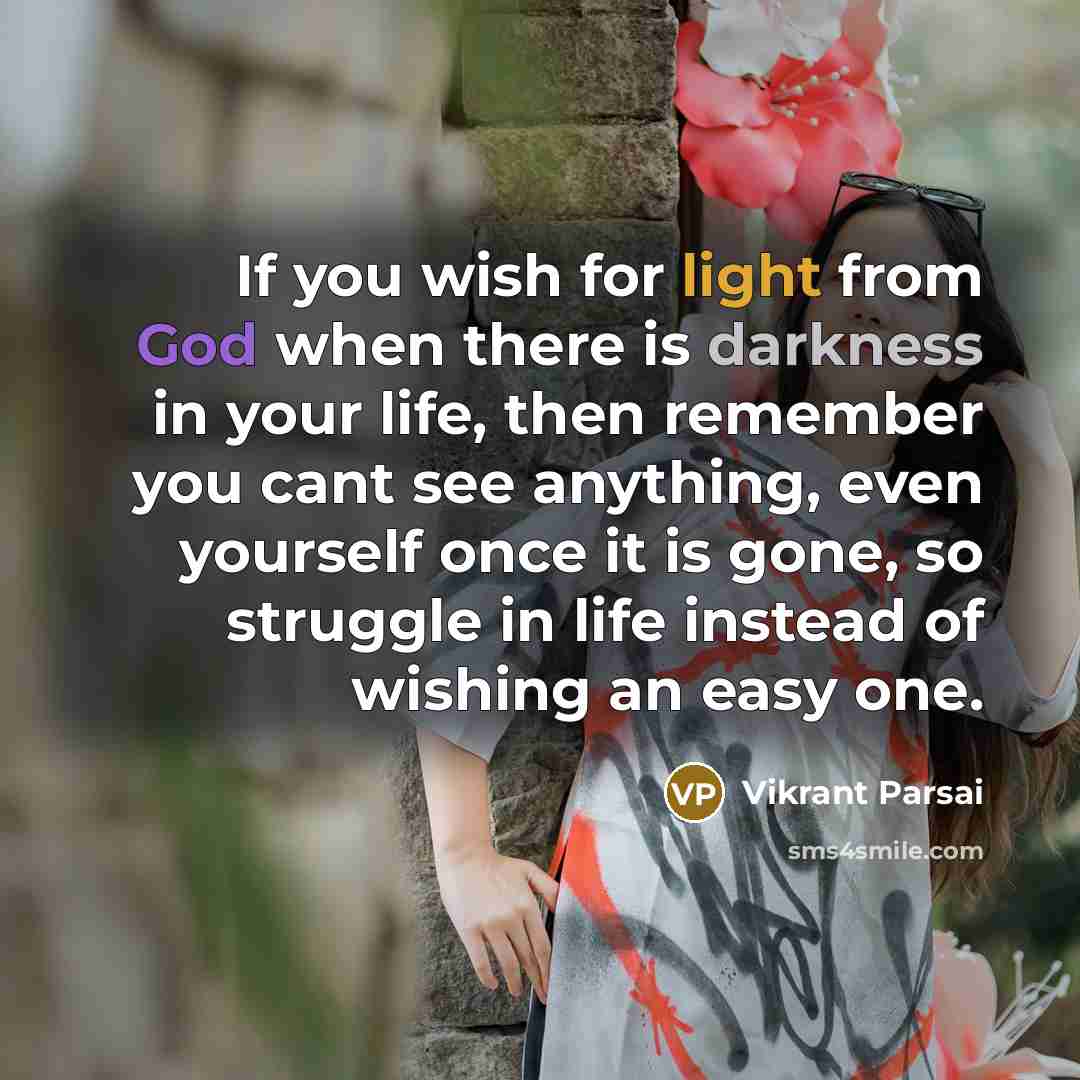 “If you wish for light from God when there is darkness in your life, then remember you cant see anything, even yourself once it is gone, so struggle in life instead of wishing an easy one.” quote by Vikrant Parsai
