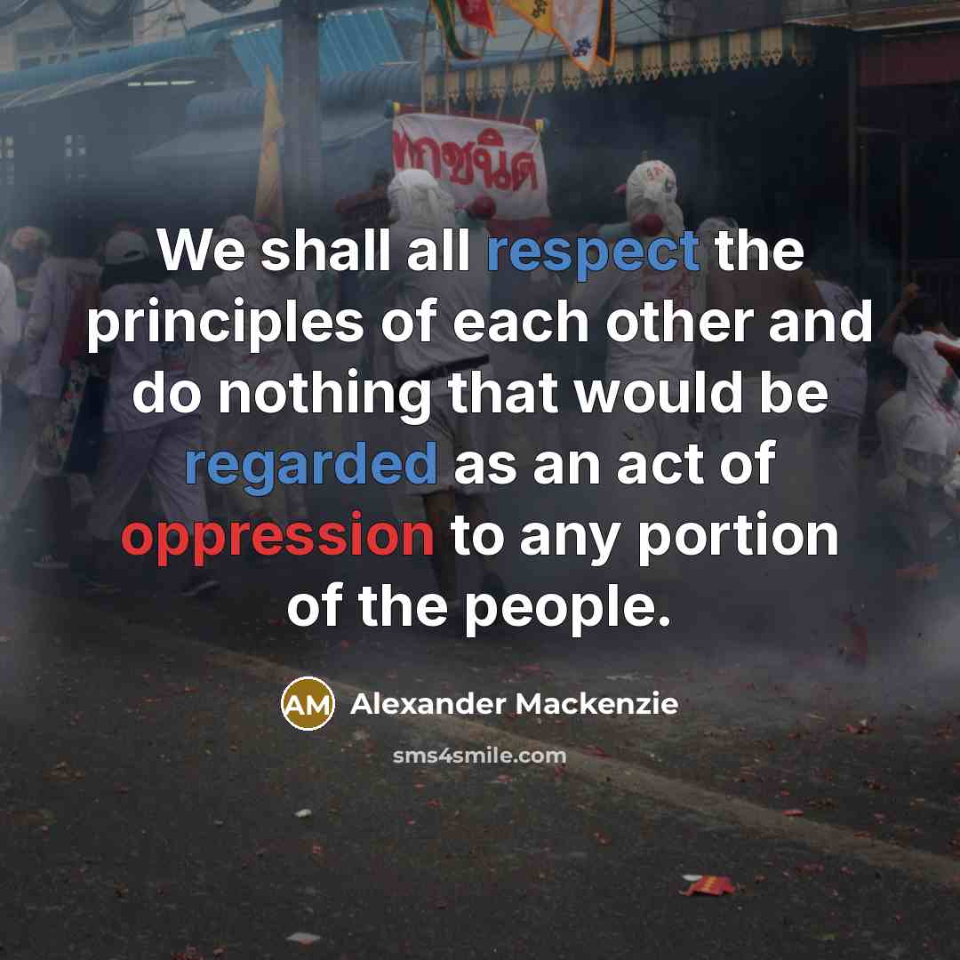 “We shall all respect the principles of each other and do nothing that would be regarded as an act of oppression to any portion of the people.” quote by Alexander Mackenzie