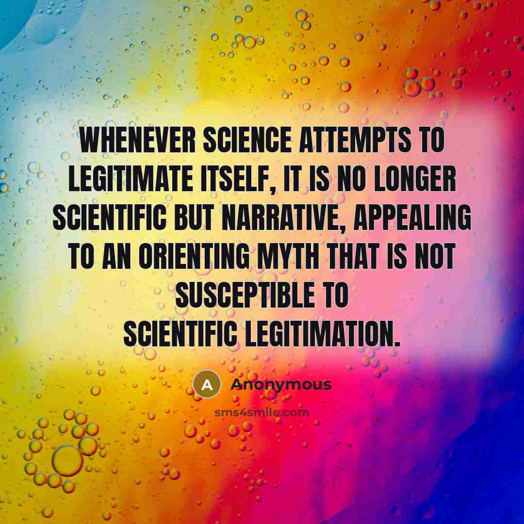 “Whenever science attempts to legitimate itself, it is no longer scientific but narrative, appealing to an orienting myth that is not susceptible to scientific legitimation.” quote by Anonymous