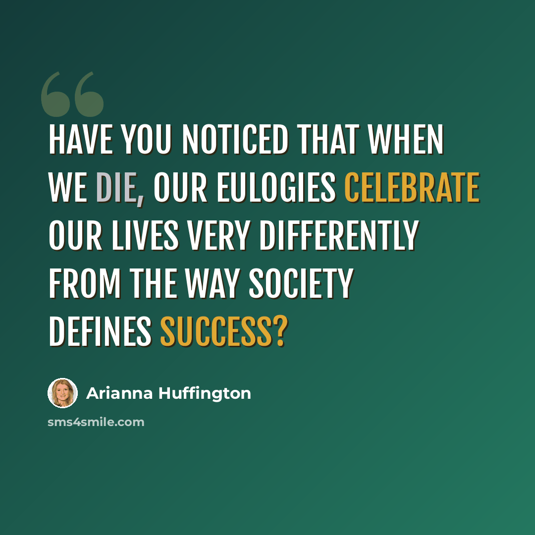 “Have you noticed that when we die, our eulogies celebrate our lives very differently from the way society defines success?” quote by Arianna Huffington