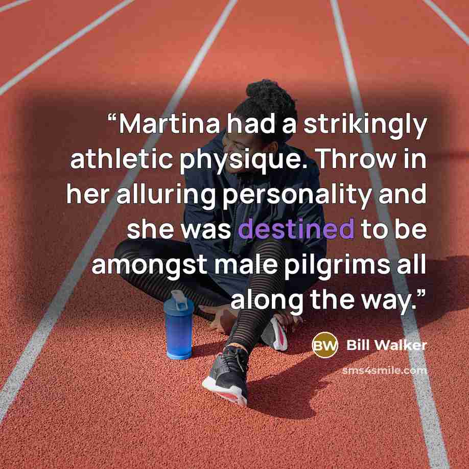 “Martina had a strikingly athletic physique. Throw in her alluring personality and she was destined to be amongst male pilgrims all along the way.” quote by Bill Walker