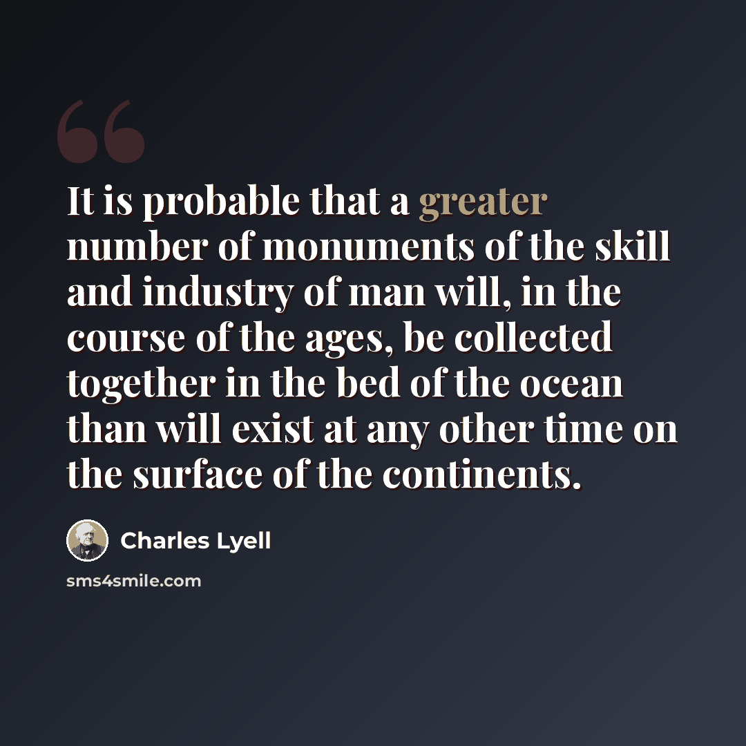 “It is probable that a greater number of monuments of the skill and industry of man will, in the course of the ages, be collected together in the bed of the ocean than will exist at any other time on the surface of the continents.” quote by Charles Lyell