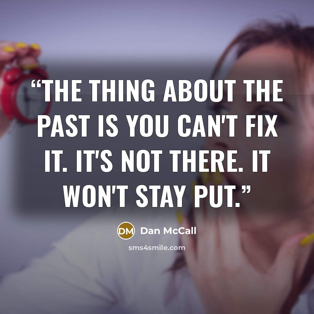 “The thing about the past is you can't fix it. It's not there. It won't stay put.” quote by Dan McCall