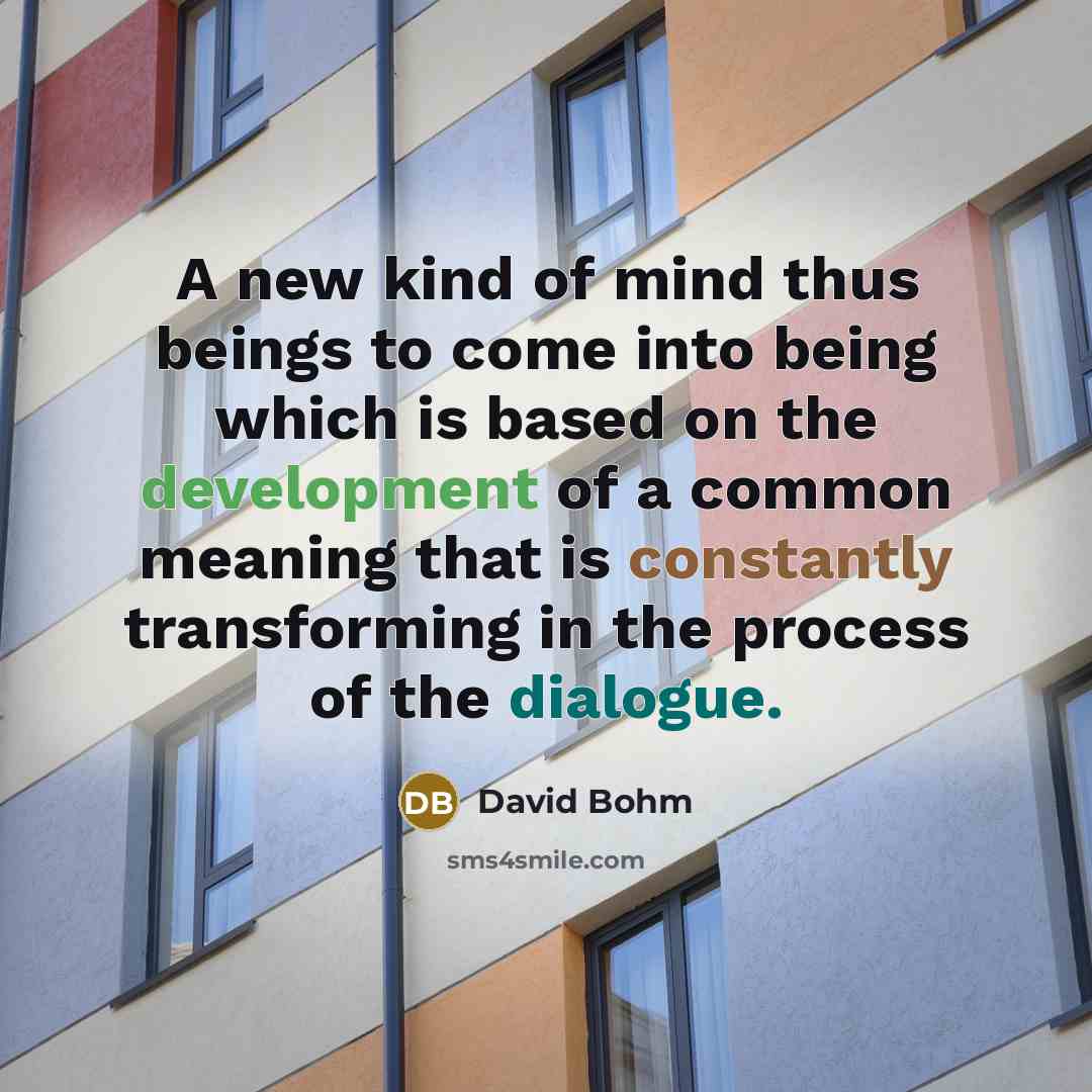 “A new kind of mind thus beings to come into being which is based on the development of a common meaning that is constantly transforming in the process of the dialogue.” quote by David Bohm