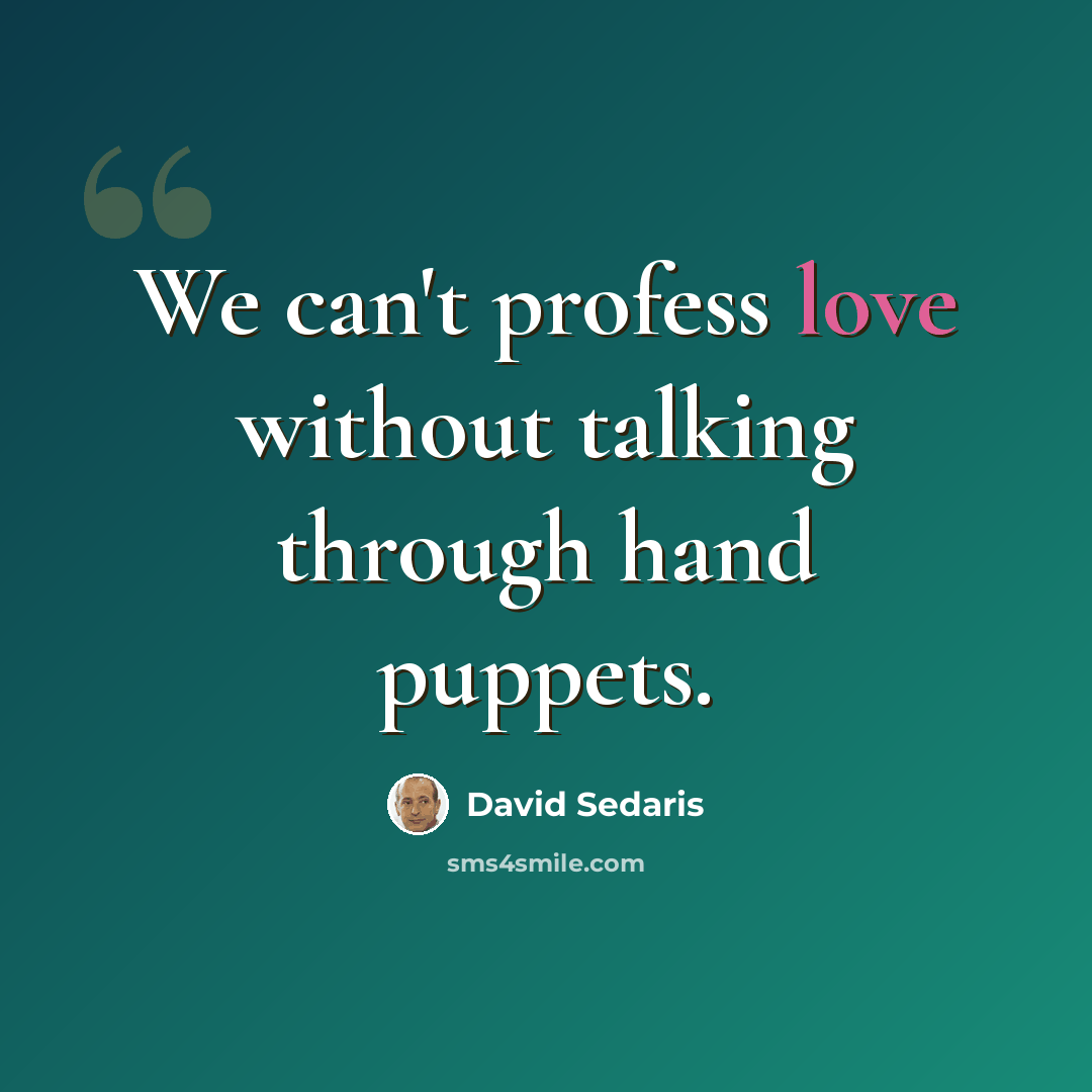“We can't profess love without talking through hand puppets.” quote by David Sedaris