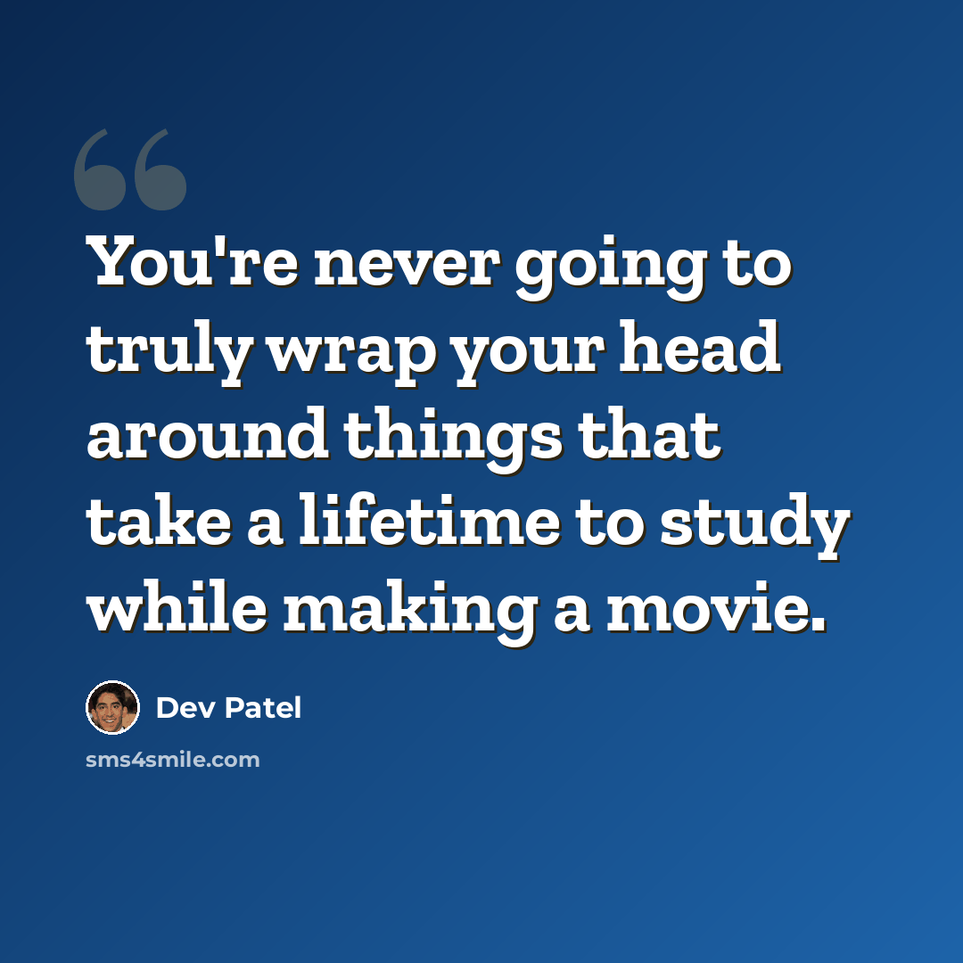 “You're never going to truly wrap your head around things that take a lifetime to study while making a movie.” quote by Dev Patel
