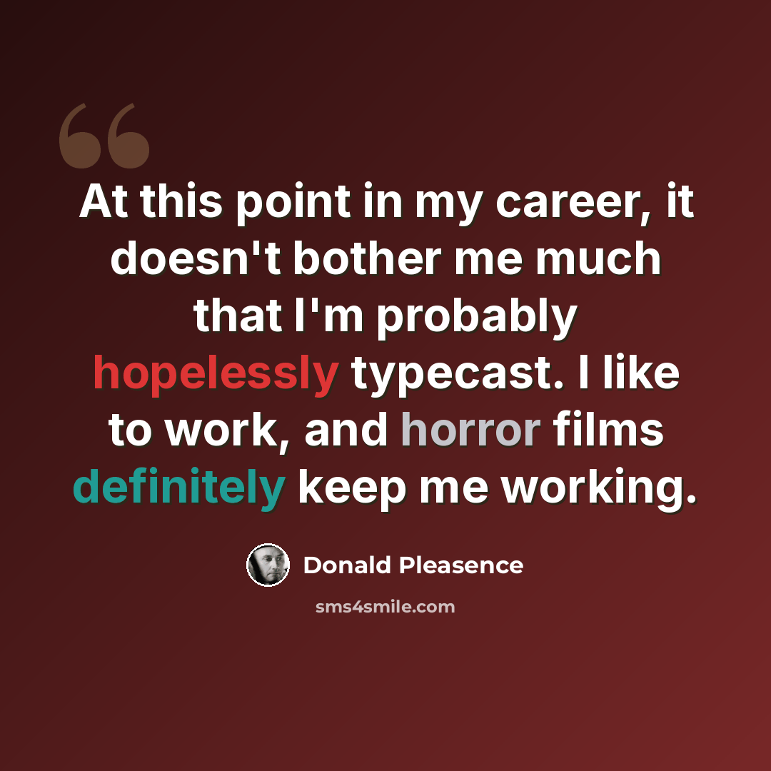 “At this point in my career, it doesn't bother me much that I'm probably hopelessly typecast. I like to work, and horror films definitely keep me working.” quote by Donald Pleasence