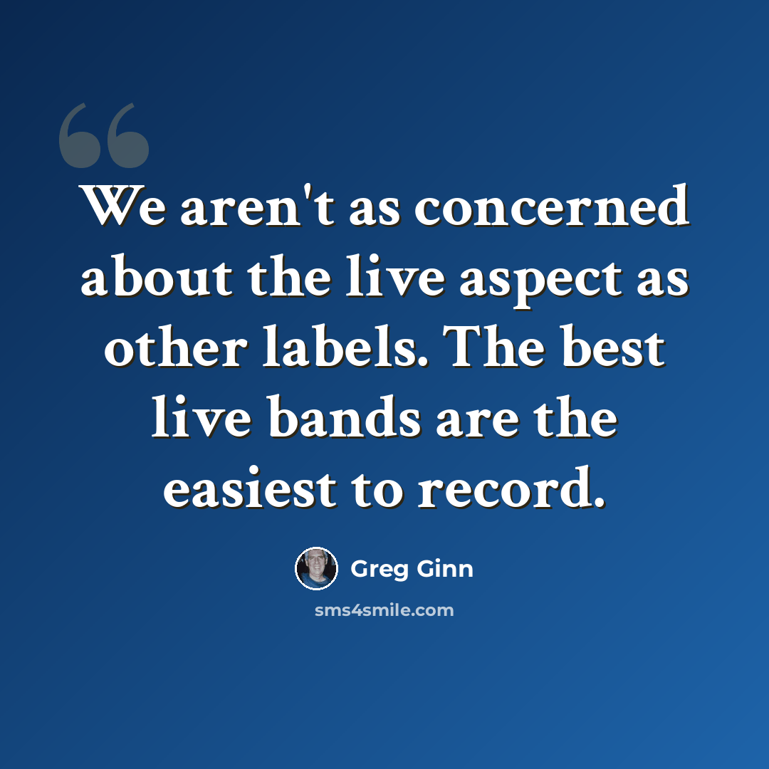 “We aren't as concerned about the live aspect as other labels. The best live bands are the easiest to record.” quote by Greg Ginn