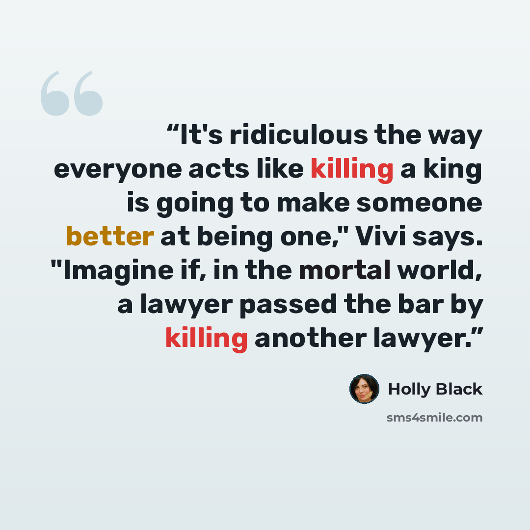 “It's ridiculous the way everyone acts like killing a king is going to make someone better at being one," Vivi says. "Imagine if, in the mortal world, a lawyer passed the bar by killing another lawyer.” quote by Holly Black