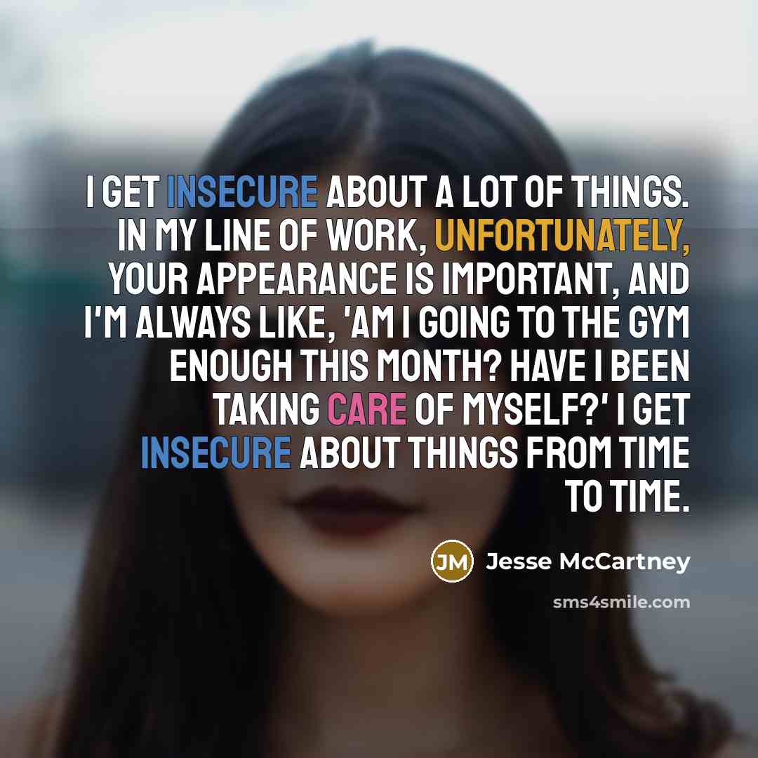 “I get insecure about a lot of things. In my line of work, unfortunately, your appearance is important, and I'm always like, 'Am I going to the gym enough this month? Have I been taking care of myself?' I get insecure about things from time to time.” quote by Jesse McCartney