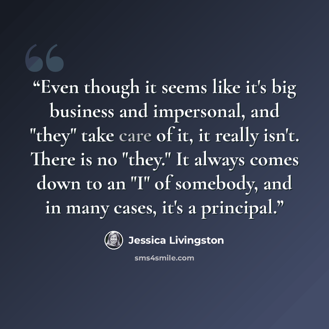 “Even though it seems like it's big business and impersonal, and "they" take care of it, it really isn't. There is no "they." It always comes down to an "I" of somebody, and in many cases, it's a principal.” quote by Jessica Livingston