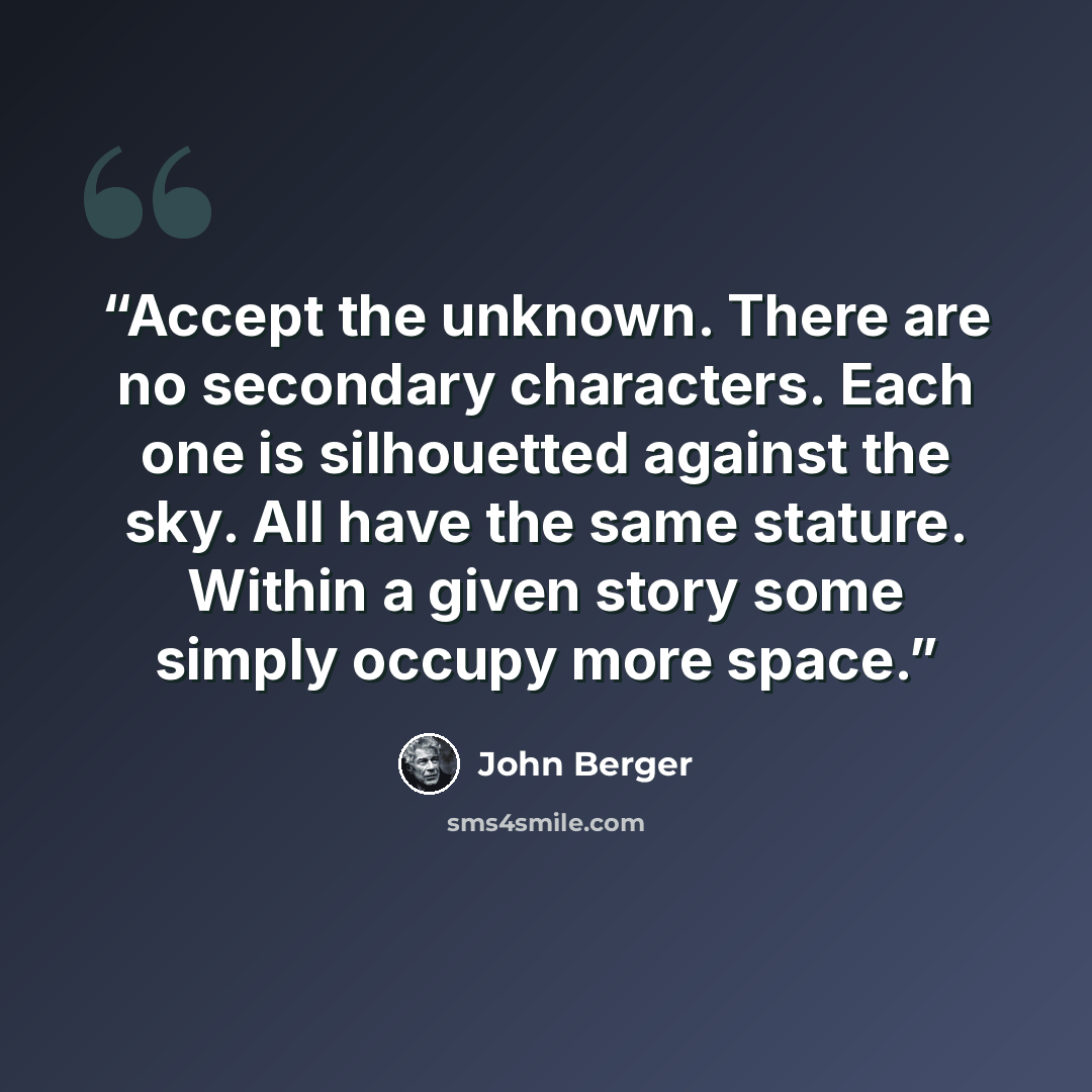 “Accept the unknown. There are no secondary characters. Each one is silhouetted against the sky. All have the same stature. Within a given story some simply occupy more space.” quote by John Berger