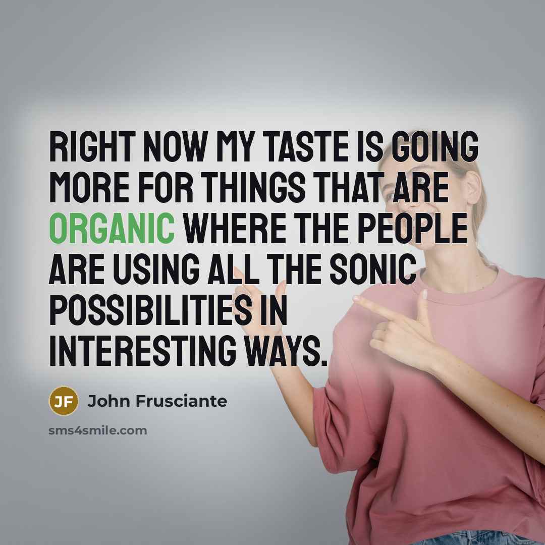 “Right now my taste is going more for things that are organic where the people are using all the sonic possibilities in interesting ways.” quote by John Frusciante