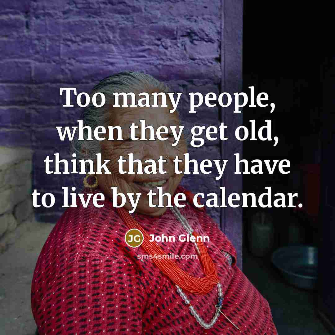 “Too many people, when they get old, think that they have to live by the calendar.” quote by John Glenn