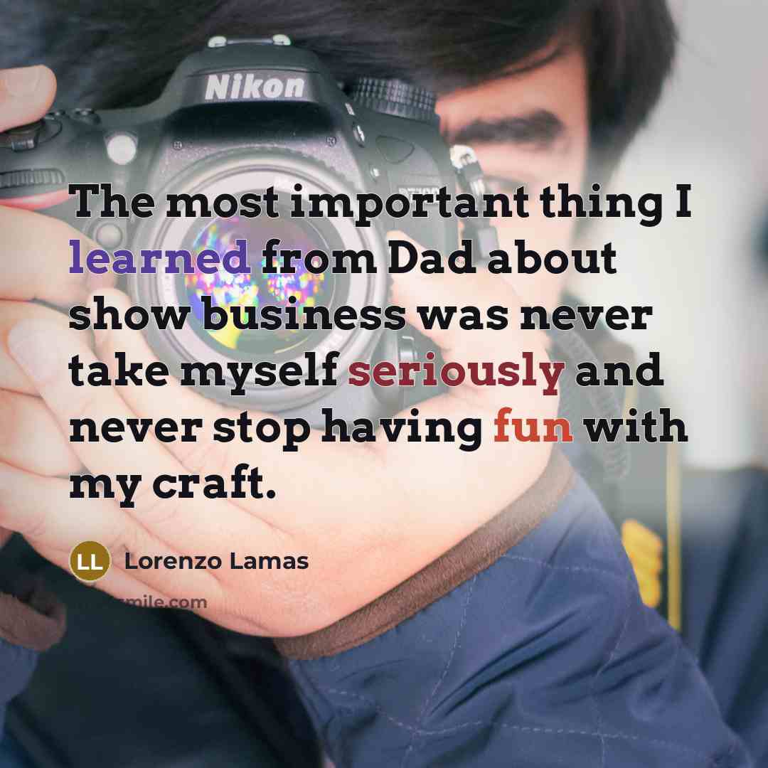 “The most important thing I learned from Dad about show business was never take myself seriously and never stop having fun with my craft.” quote by Lorenzo Lamas