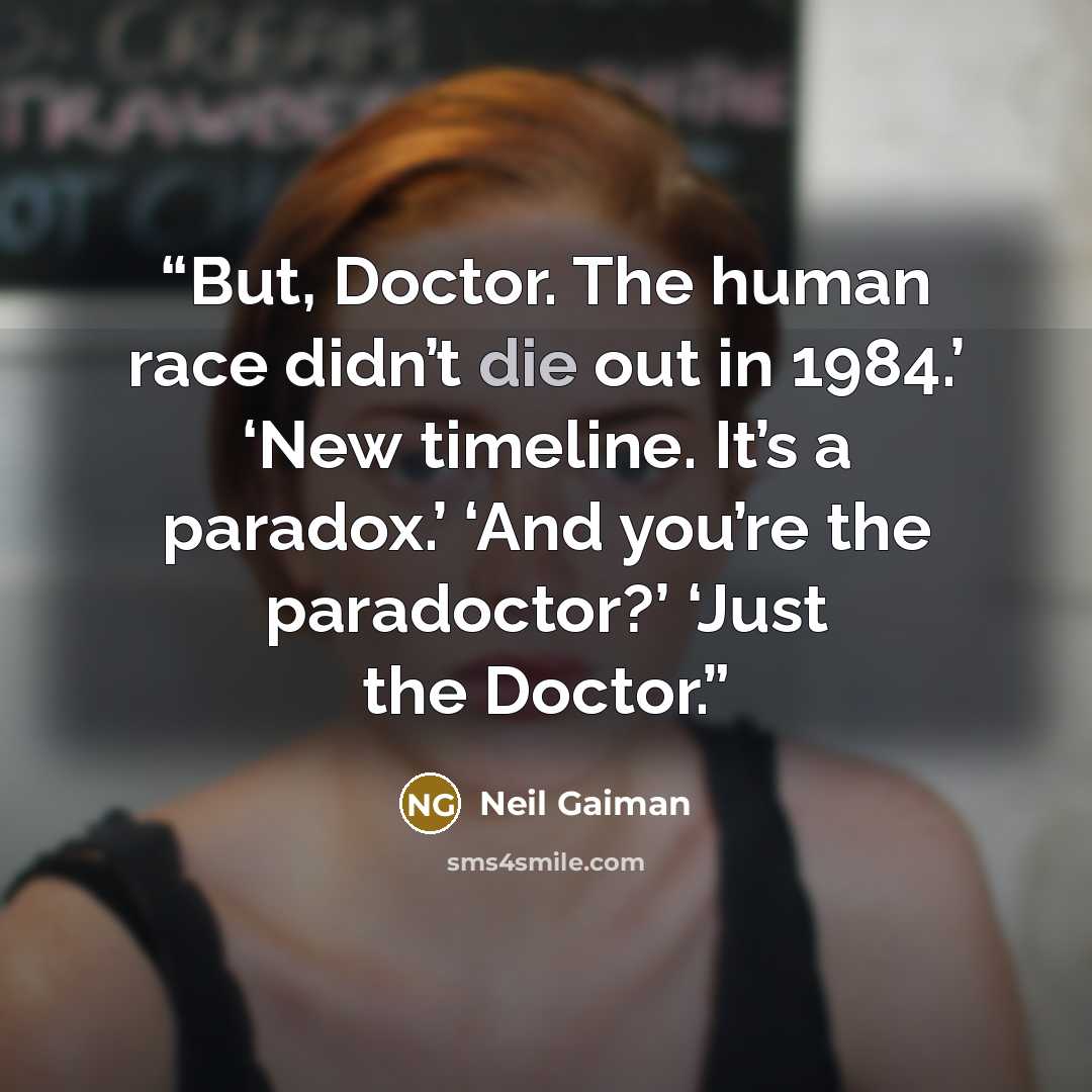 “But, Doctor. The human race didn’t die out in 1984.’ ‘New timeline. It’s a paradox.’ ‘And you’re the paradoctor?’ ‘Just the Doctor.” quote by Neil Gaiman