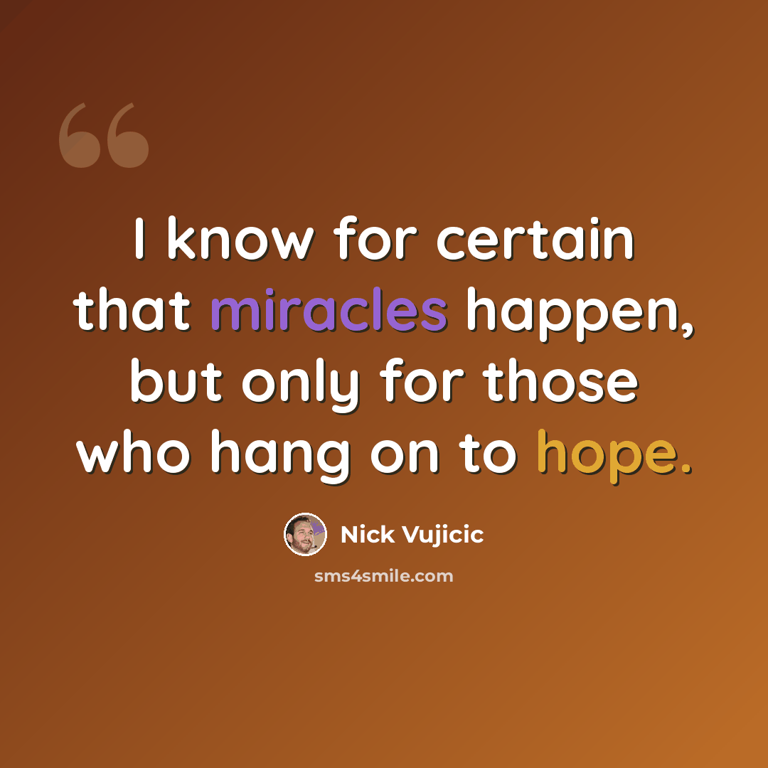 “I know for certain that miracles happen, but only for those who hang on to hope.” quote by Nick Vujicic