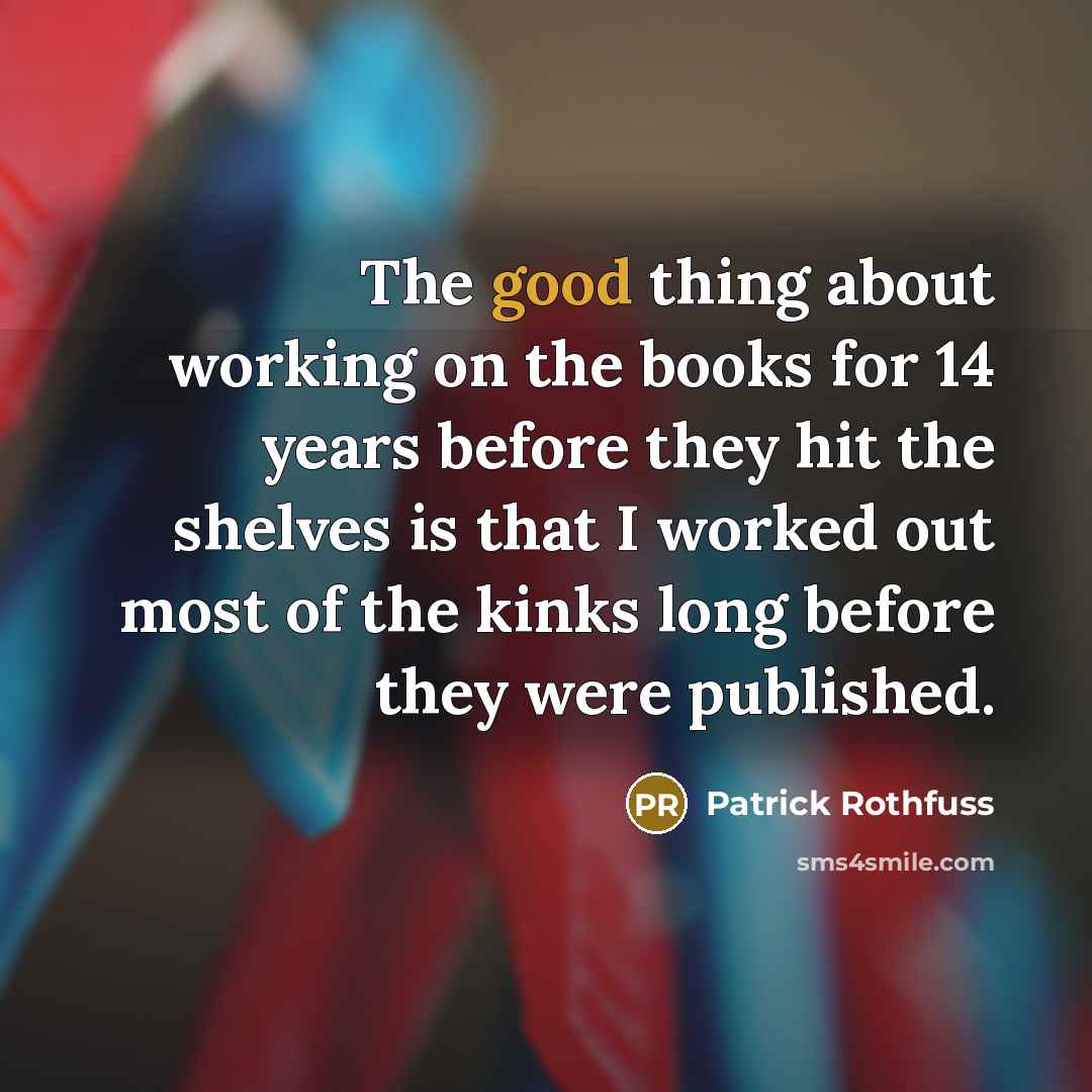 “The good thing about working on the books for 14 years before they hit the shelves is that I worked out most of the kinks long before they were published.” quote by Patrick Rothfuss