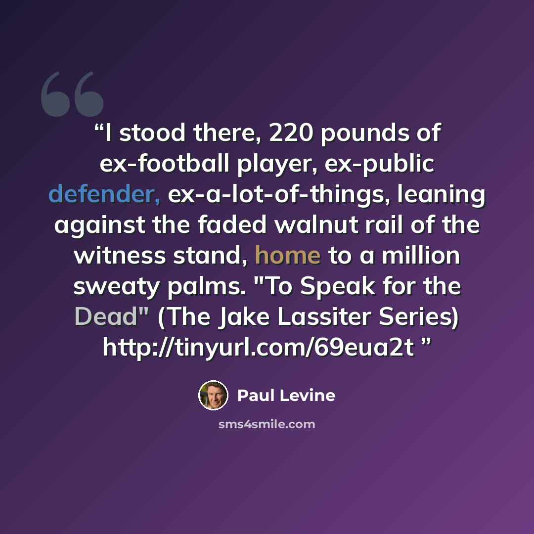 “I stood there, 220 pounds of ex-football player, ex-public defender, ex-a-lot-of-things, leaning against the faded walnut rail of the witness stand, home to a million sweaty palms. "To Speak for the Dead" (The Jake Lassiter Series) http://tinyurl.com/69eua2t” quote by Paul Levine