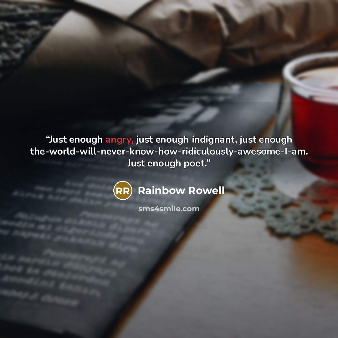 “Just enough angry, just enough indignant, just enough the-world-will-never-know-how-ridiculously-awesome-I-am. Just enough poet.” quote by Rainbow Rowell
