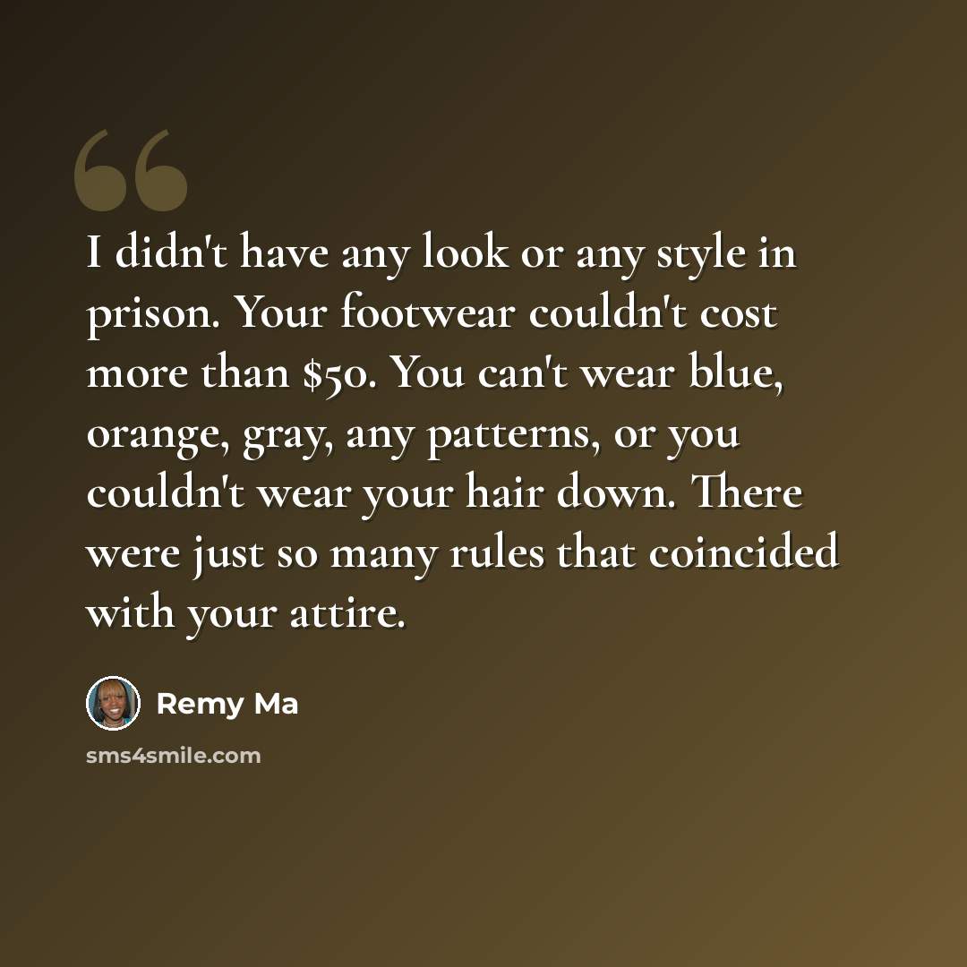 “I didn't have any look or any style in prison. Your footwear couldn't cost more than $50. You can't wear blue, orange, gray, any patterns, or you couldn't wear your hair down. There were just so many rules that coincided with your attire.” quote by Remy Ma
