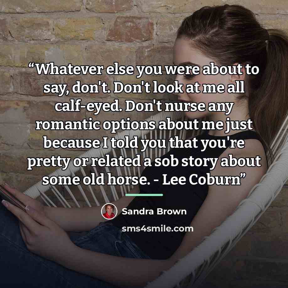 “Whatever else you were about to say, don't. Don't look at me all calf-eyed. Don't nurse any romantic options about me just because I told you that you're pretty or related a sob story about some old horse. - Lee Coburn” quote by Sandra Brown