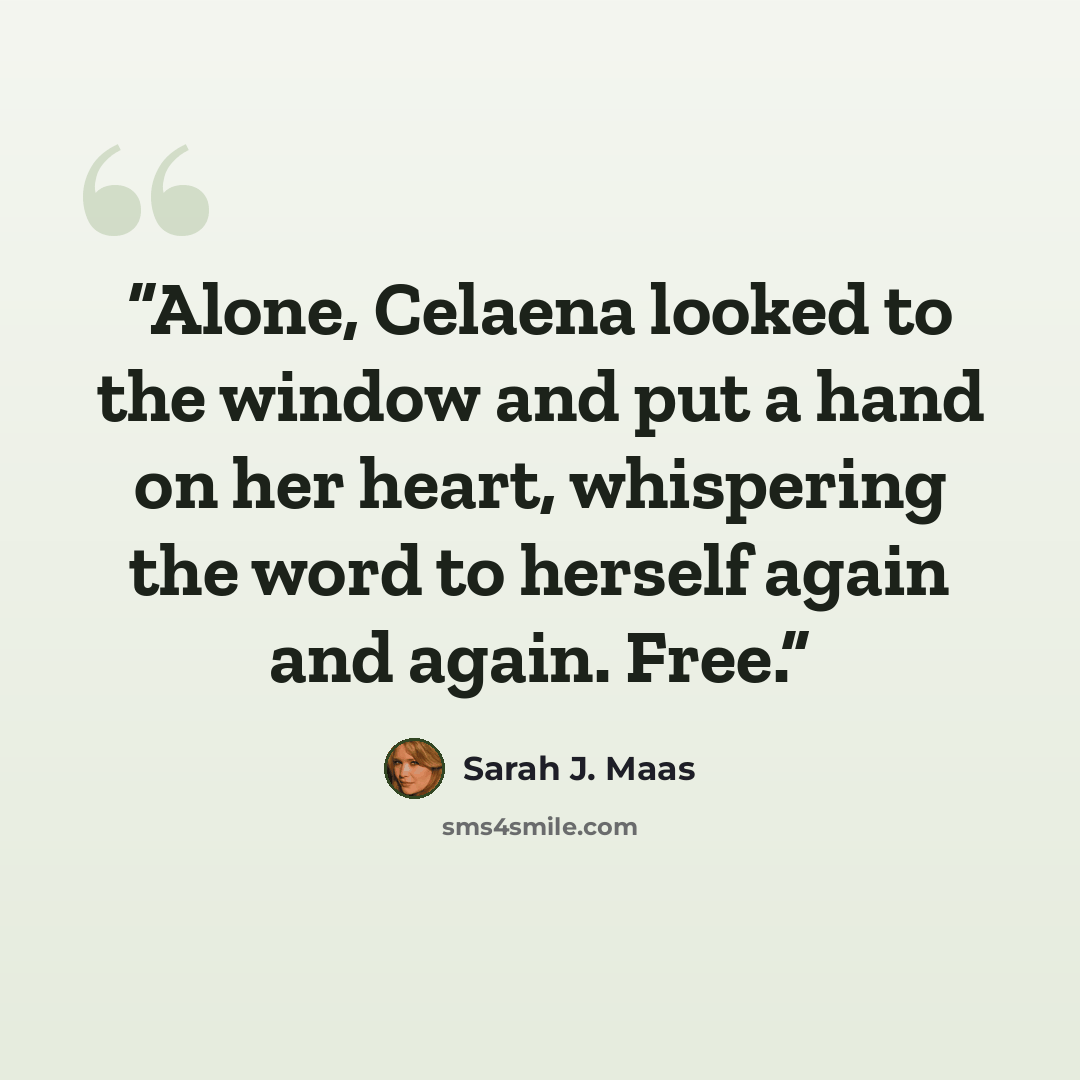 “Alone, Celaena looked to the window and put a hand on her heart, whispering the word to herself again and again. Free.” quote by Sarah J. Maas