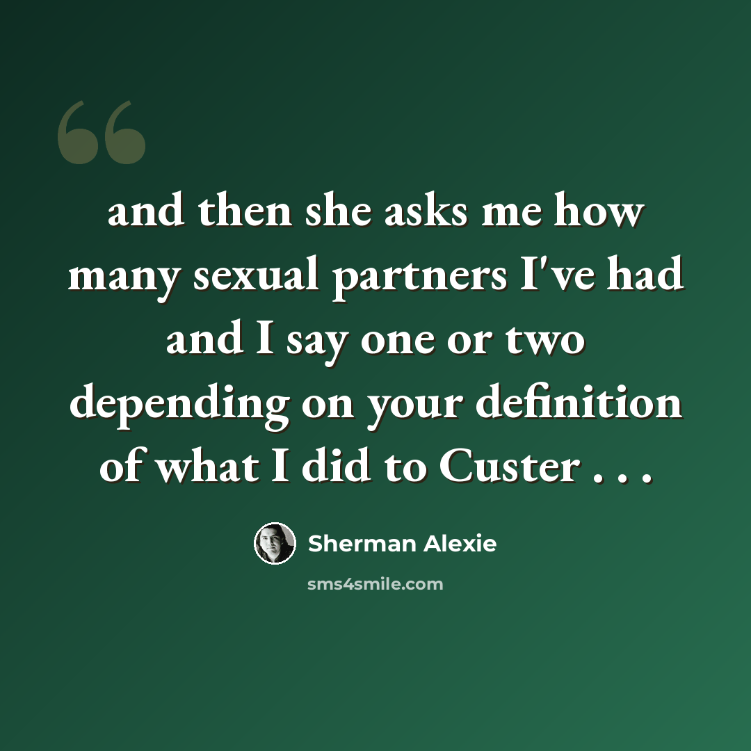 “and then she asks me how many sexual partners I've had and I say one or two depending on your definition of what I did to Custer . . .” quote by Sherman Alexie