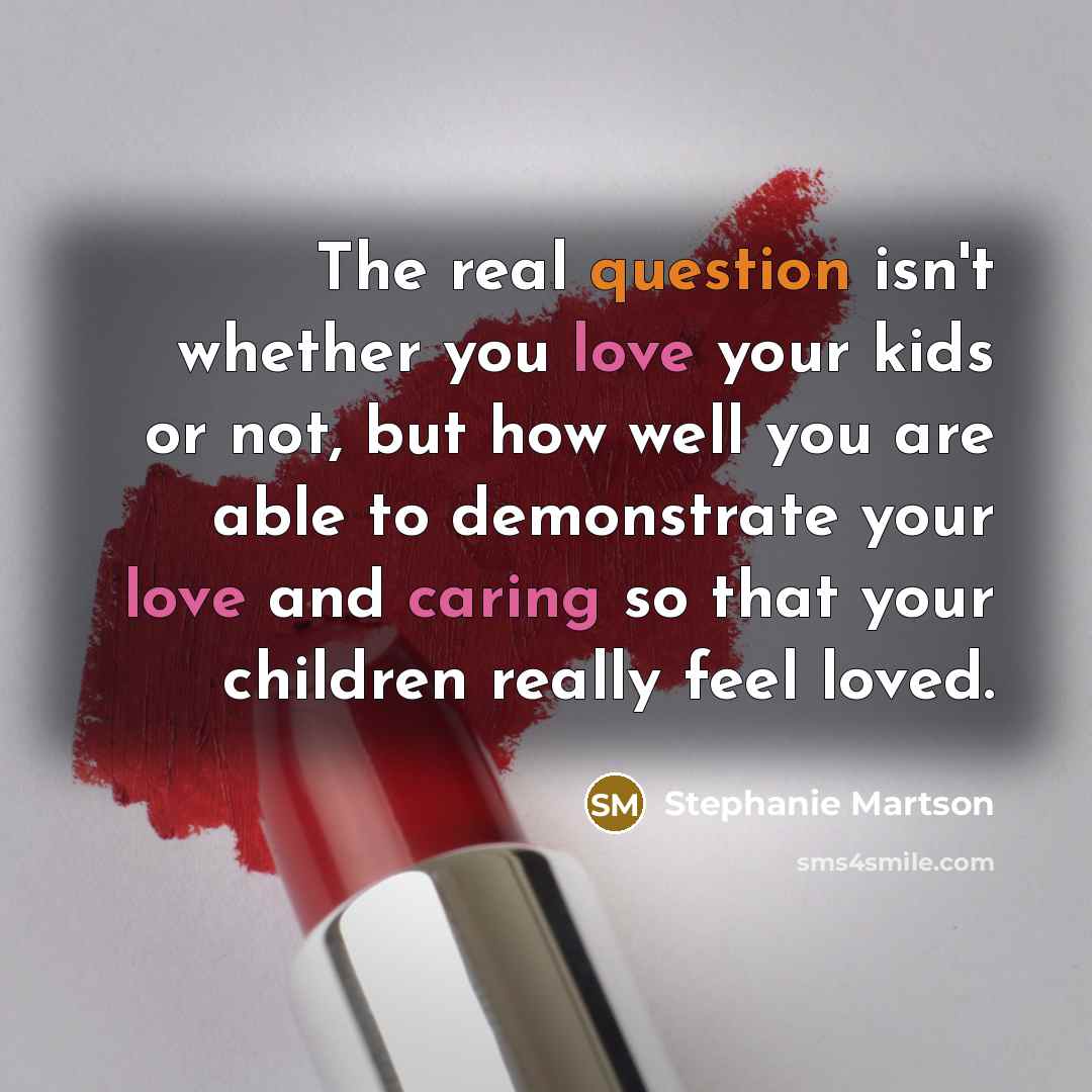“The real question isn't whether you love your kids or not, but how well you are able to demonstrate your love and caring so that your children really feel loved.” quote by Stephanie Martson