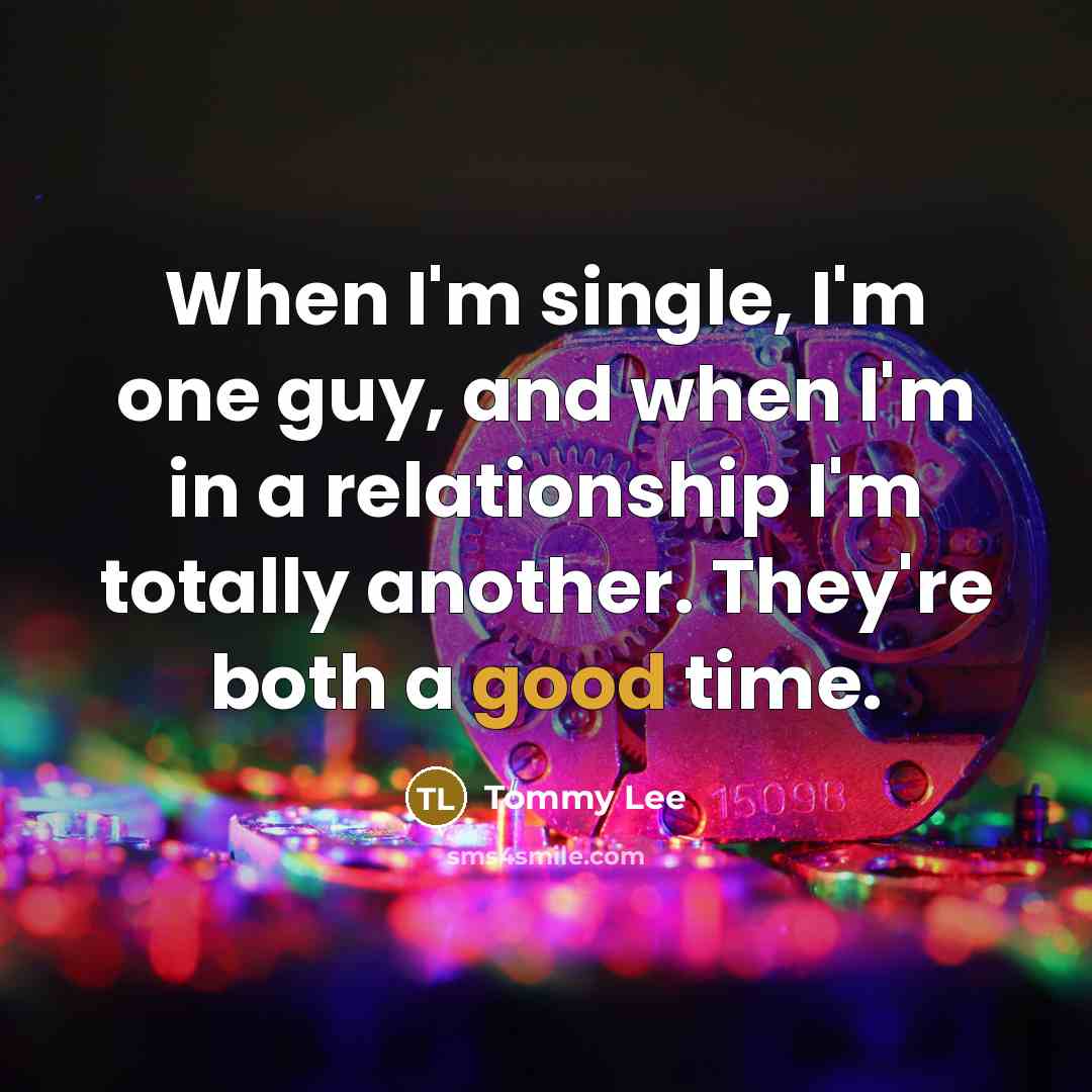 “When I'm single, I'm one guy, and when I'm in a relationship I'm totally another. They're both a good time.” quote by Tommy Lee